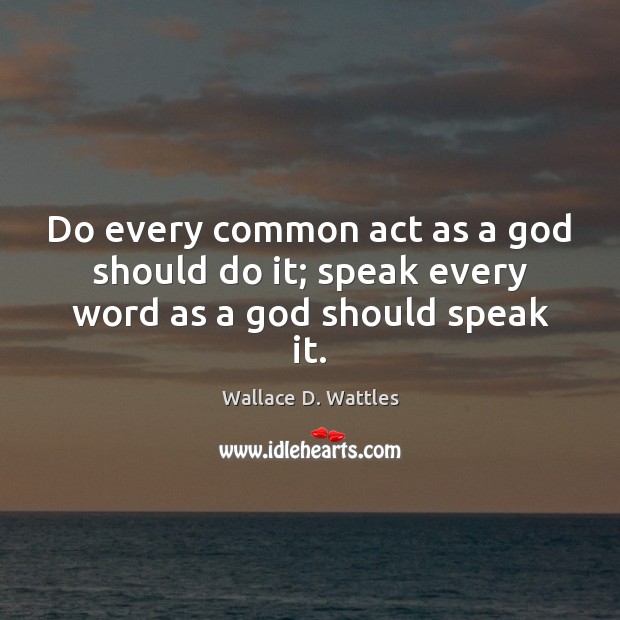 Do every common act as a God should do it; speak every word as a God should speak it. Wallace D. Wattles Picture Quote