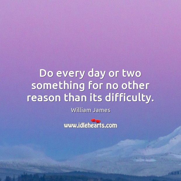 Do every day or two something for no other reason than its difficulty. William James Picture Quote