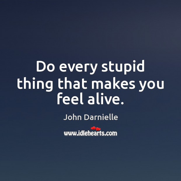Do every stupid thing that makes you feel alive. John Darnielle Picture Quote