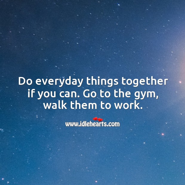 Do everyday things together if you can. Go to the gym, walk them to work. Image