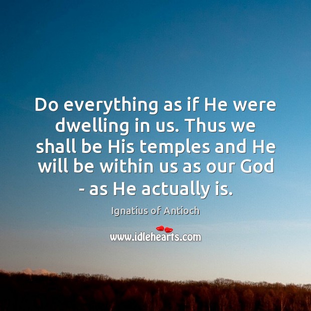 Do everything as if He were dwelling in us. Thus we shall Ignatius of Antioch Picture Quote