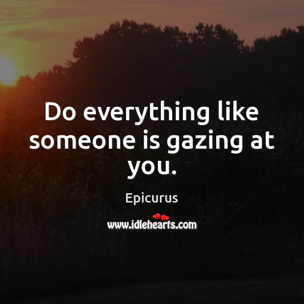 Do everything like someone is gazing at you. Epicurus Picture Quote
