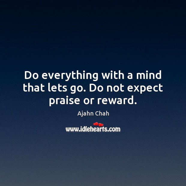 Do everything with a mind that lets go. Do not expect praise or reward. Image