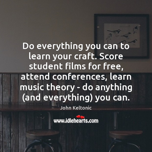 Do everything you can to learn your craft. Score student films for 