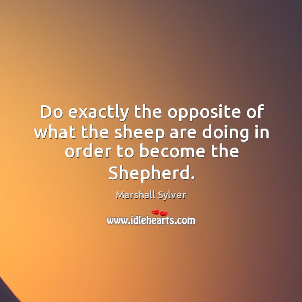 Do exactly the opposite of what the sheep are doing in order to become the Shepherd. Marshall Sylver Picture Quote