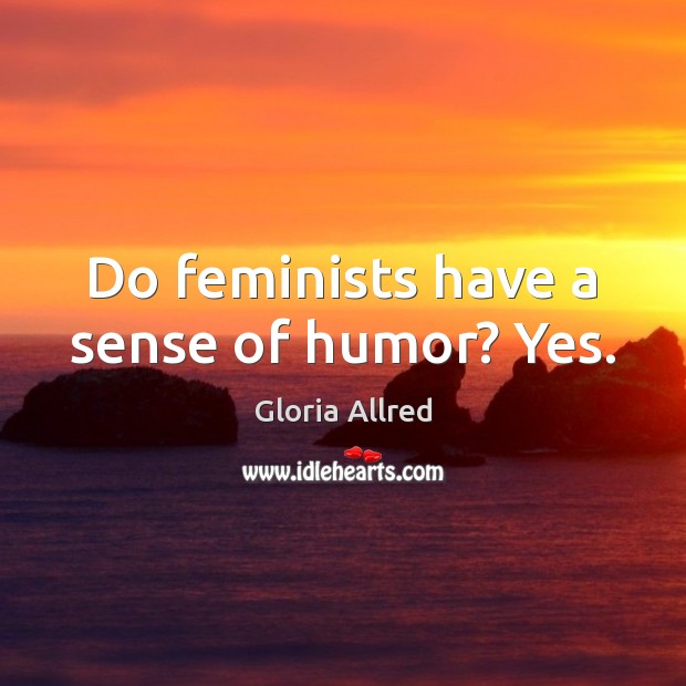 Do feminists have a sense of humor? Yes. Gloria Allred Picture Quote