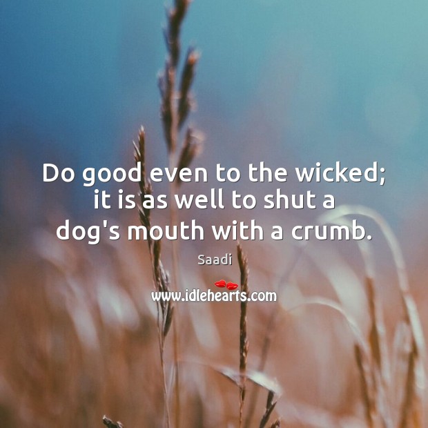 Do good even to the wicked; it is as well to shut a dog’s mouth with a crumb. Saadi Picture Quote