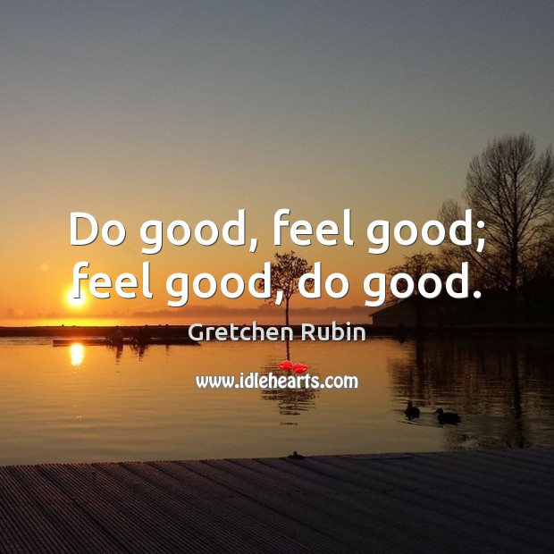 Do good, feel good; feel good, do good. Gretchen Rubin Picture Quote