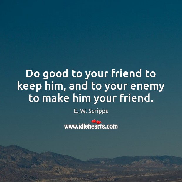 Do good to your friend to keep him, and to your enemy to make him your friend. E. W. Scripps Picture Quote