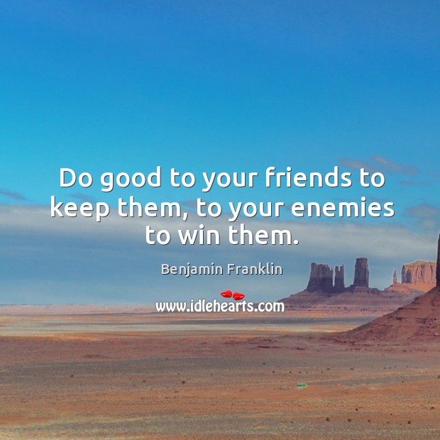 Do good to your friends to keep them, to your enemies to win them. Image