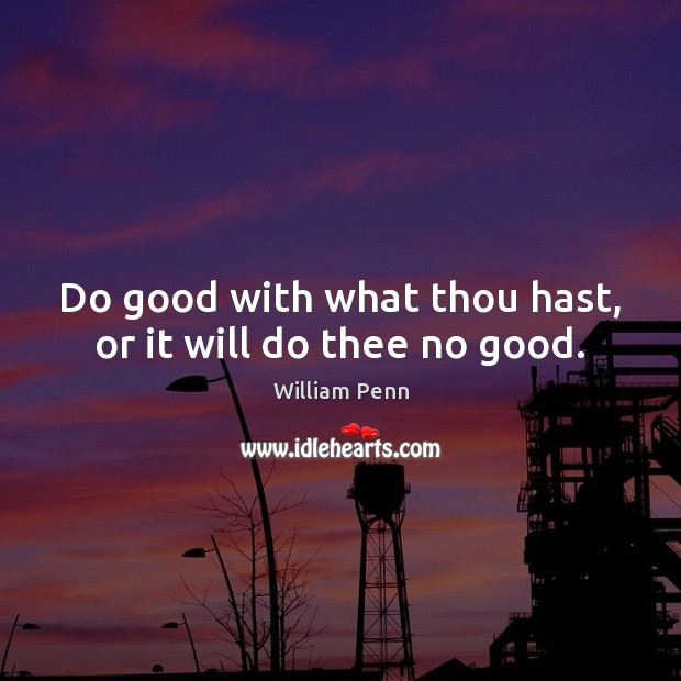Do good with what thou hast, or it will do thee no good. William Penn Picture Quote