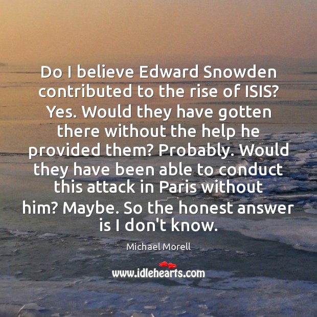 Do I believe Edward Snowden contributed to the rise of ISIS? Yes. Michael Morell Picture Quote