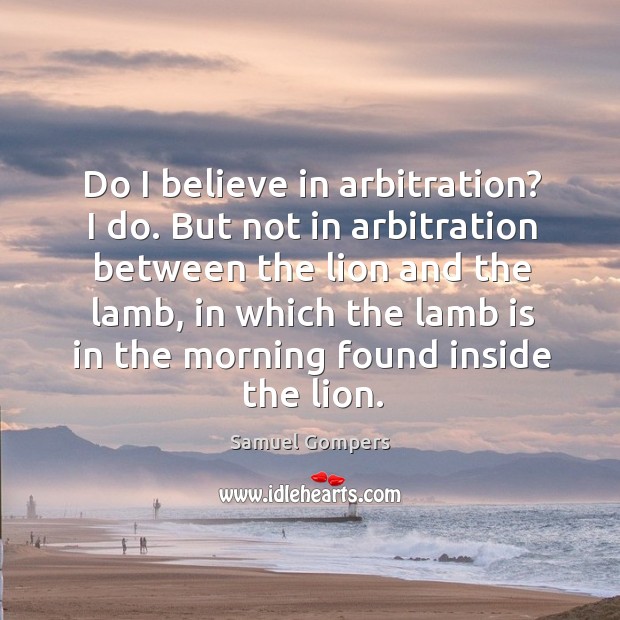 Do I believe in arbitration? I do. But not in arbitration between the lion and the lamb. Samuel Gompers Picture Quote