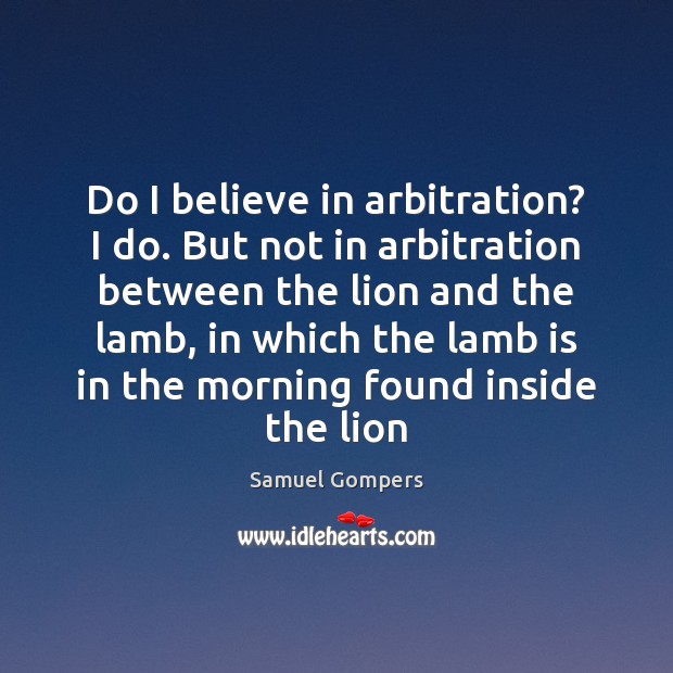 Do I believe in arbitration? I do. But not in arbitration between Samuel Gompers Picture Quote