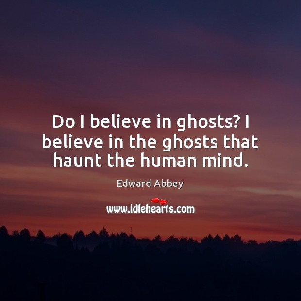 Do I believe in ghosts? I believe in the ghosts that haunt the human mind. Image