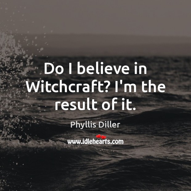 Do I believe in Witchcraft? I’m the result of it. Phyllis Diller Picture Quote