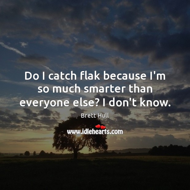 Do I catch flak because I’m so much smarter than everyone else? I don’t know. Image