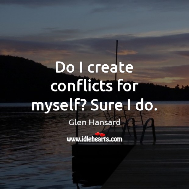 Do I create conflicts for myself? Sure I do. Glen Hansard Picture Quote