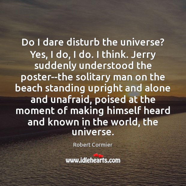 Do I dare disturb the universe? Yes, I do, I do. I Robert Cormier Picture Quote