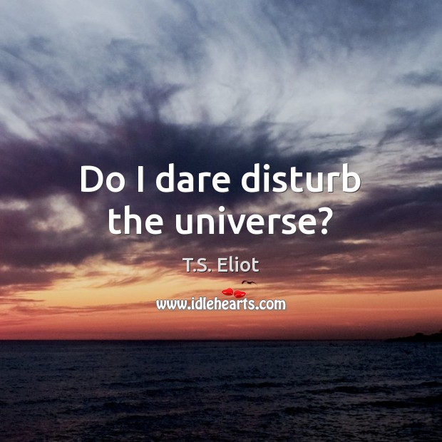 Do I dare disturb the universe? T.S. Eliot Picture Quote