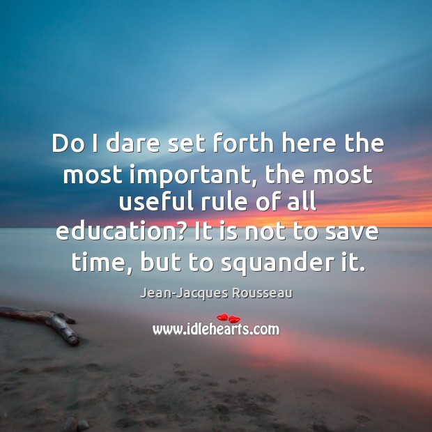 Do I dare set forth here the most important, the most useful rule of all education? Jean-Jacques Rousseau Picture Quote