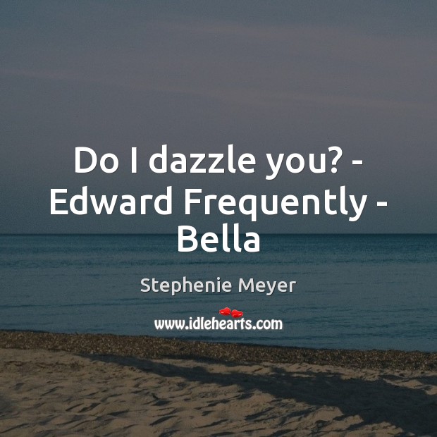 Do I dazzle you? – Edward Frequently – Bella Stephenie Meyer Picture Quote