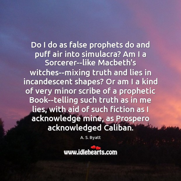 Do I do as false prophets do and puff air into simulacra? A. S. Byatt Picture Quote