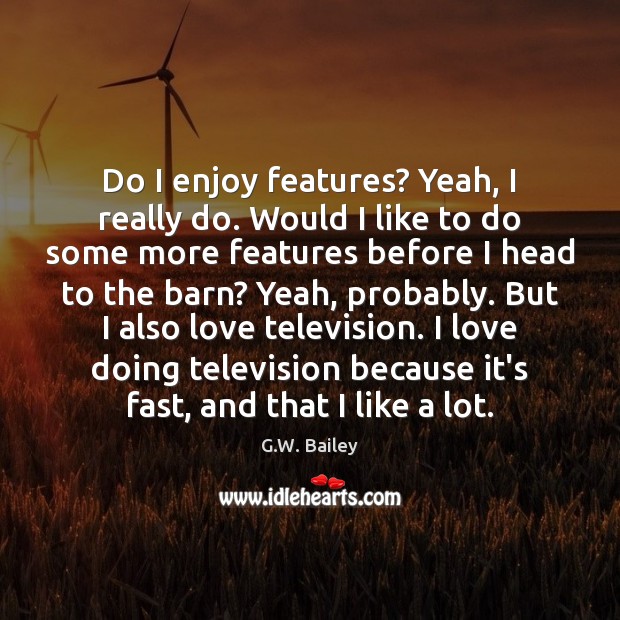 Do I enjoy features? Yeah, I really do. Would I like to G.W. Bailey Picture Quote