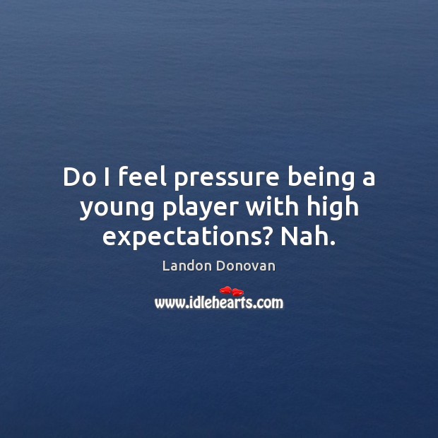 Do I feel pressure being a young player with high expectations? Nah. Landon Donovan Picture Quote