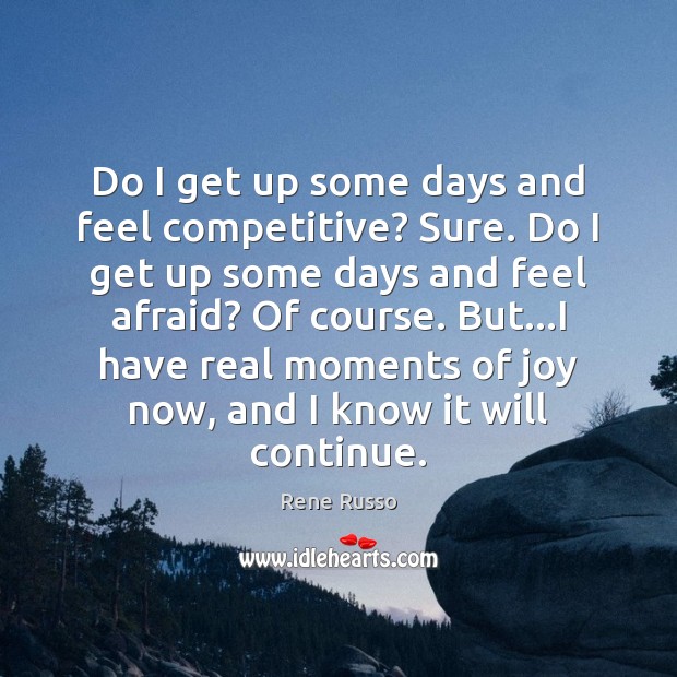 Do I get up some days and feel competitive? Sure. Do I Rene Russo Picture Quote