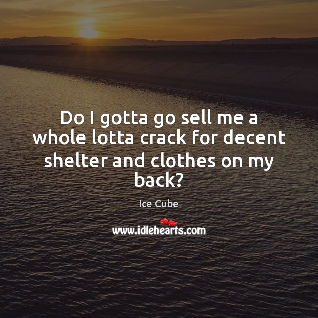 Do I gotta go sell me a whole lotta crack for decent shelter and clothes on my back? Ice Cube Picture Quote