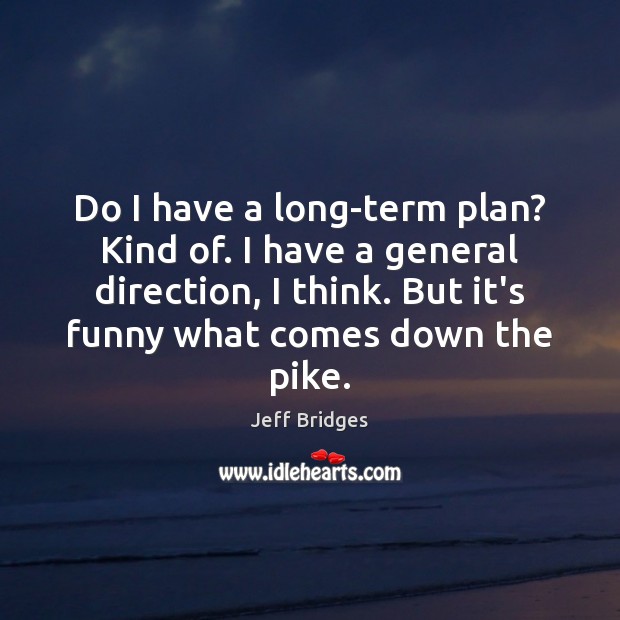 Do I have a long-term plan? Kind of. I have a general Jeff Bridges Picture Quote