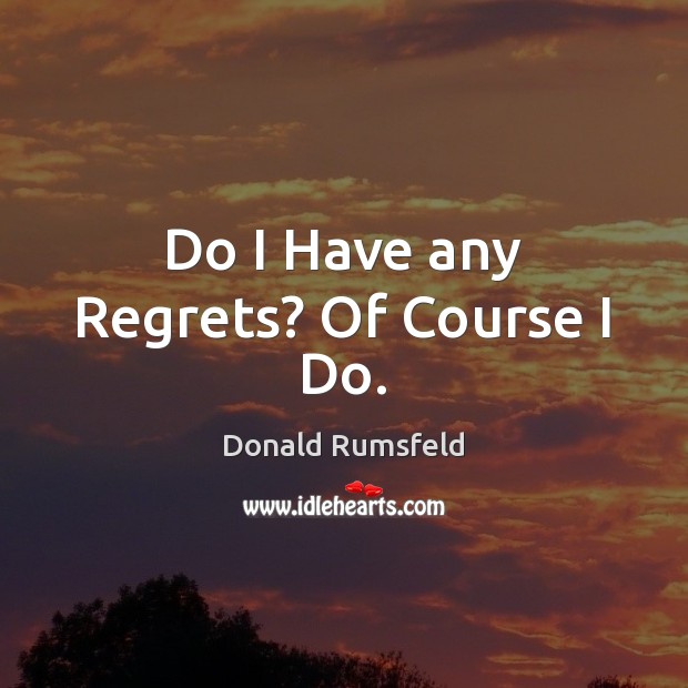 Do I Have any Regrets? Of Course I Do. Donald Rumsfeld Picture Quote