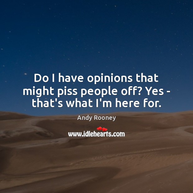 Do I have opinions that might piss people off? Yes – that’s what I’m here for. Andy Rooney Picture Quote