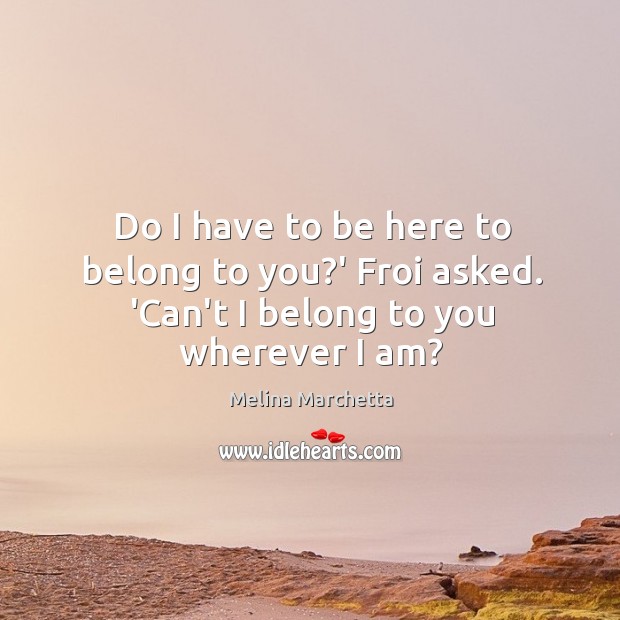 Do I have to be here to belong to you?’ Froi asked. ‘Can’t I belong to you wherever I am? Melina Marchetta Picture Quote