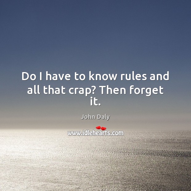 Do I have to know rules and all that crap? Then forget it. John Daly Picture Quote