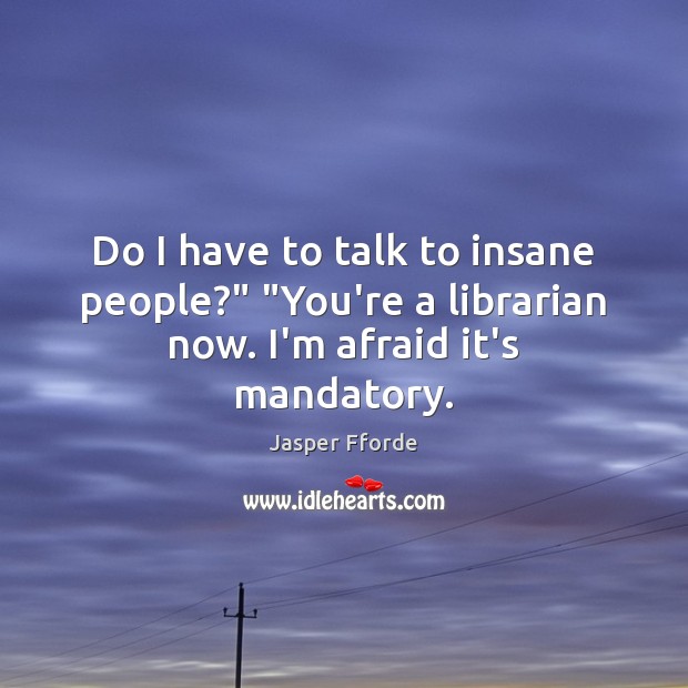 Do I have to talk to insane people?” “You’re a librarian now. I’m afraid it’s mandatory. Jasper Fforde Picture Quote