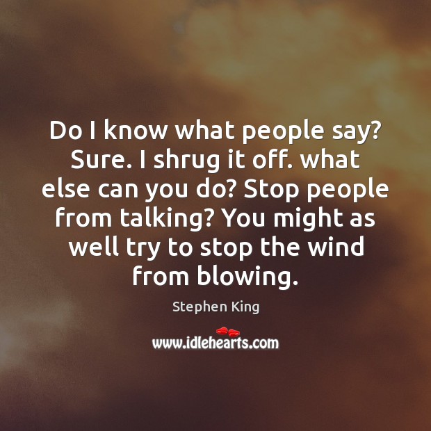 Do I know what people say? Sure. I shrug it off. what Stephen King Picture Quote