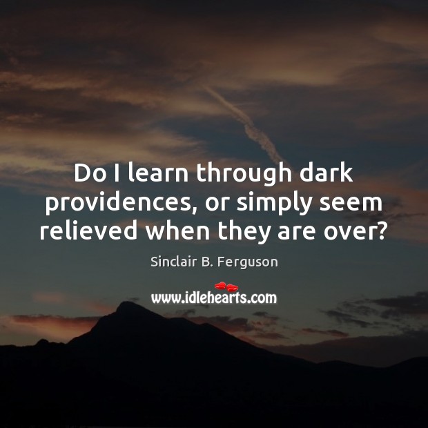 Do I learn through dark providences, or simply seem relieved when they are over? Image