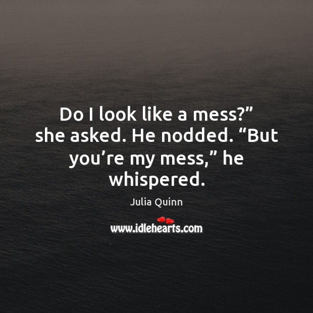 Do I look like a mess?” she asked. He nodded. “But you’re my mess,” he whispered. Julia Quinn Picture Quote