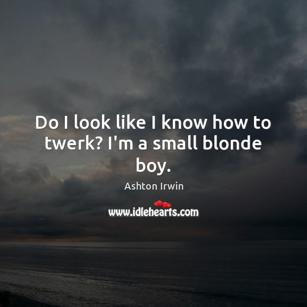 Do I look like I know how to twerk? I’m a small blonde boy. Ashton Irwin Picture Quote