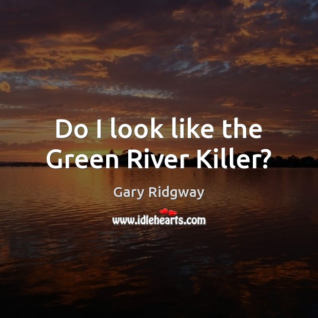 Do I look like the Green River Killer? Gary Ridgway Picture Quote