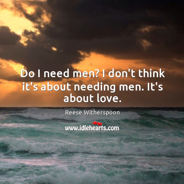 Do I need men? I don’t think it’s about needing men. It’s about love. Image