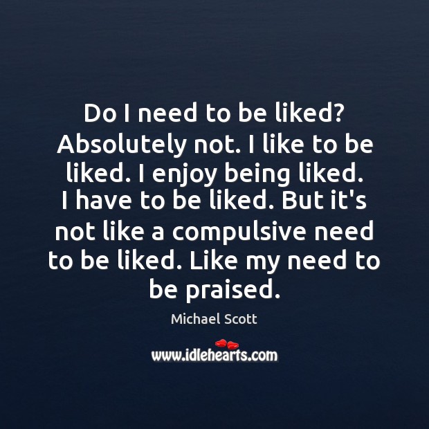 Do I need to be liked? Absolutely not. I like to be Michael Scott Picture Quote