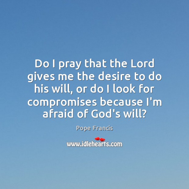 Do I pray that the Lord gives me the desire to do Afraid Quotes Image