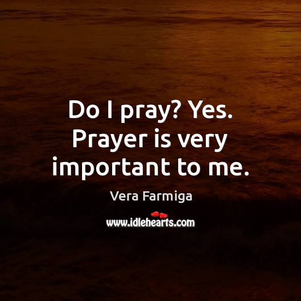 Do I pray? Yes. Prayer is very important to me. Vera Farmiga Picture Quote