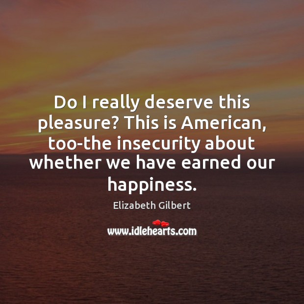 Do I really deserve this pleasure? This is American, too-the insecurity about Image