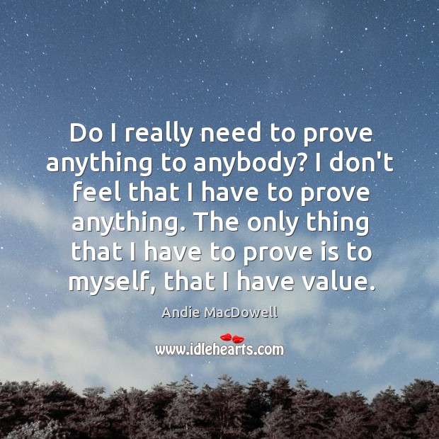 Do I really need to prove anything to anybody? I don’t feel Andie MacDowell Picture Quote