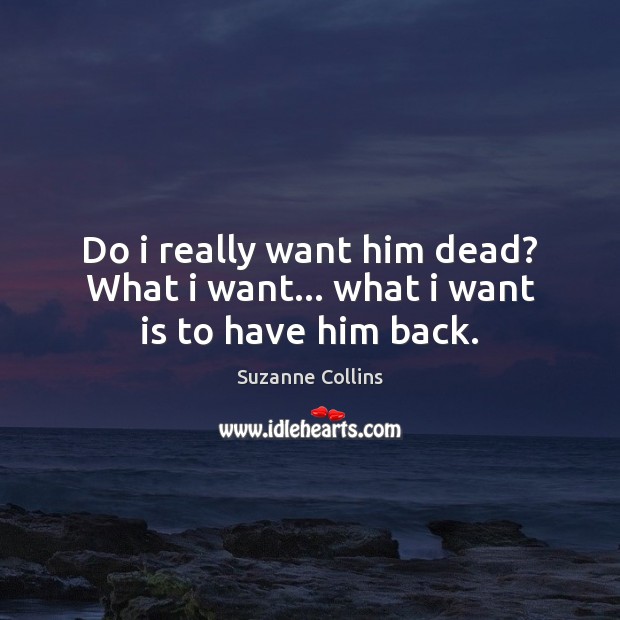 Do i really want him dead? What i want… what i want is to have him back. Suzanne Collins Picture Quote