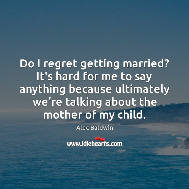 Do I regret getting married? It’s hard for me to say anything Alec Baldwin Picture Quote